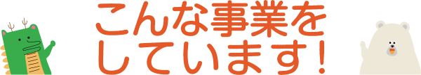 こんな事業をしています！
